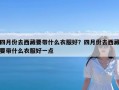 四月份去西藏要带什么衣服好？四月份去西藏要带什么衣服好一点