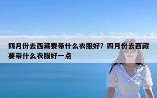 四月份去西藏要带什么衣服好？四月份去西藏要带什么衣服好一点