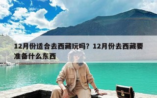 12月份适合去西藏玩吗？12月份去西藏要准备什么东西