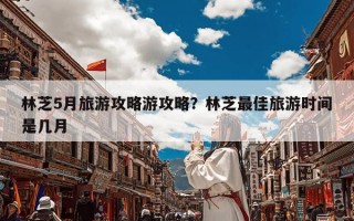 林芝5月旅游攻略游攻略？林芝最佳旅游时间是几月