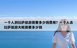 一个人到拉萨旅游需要多少钱费用？一个人去拉萨旅游大概需要多少钱