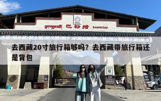 去西藏20寸旅行箱够吗？去西藏带旅行箱还是背包