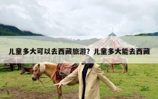 儿童多大可以去西藏旅游？儿童多大能去西藏