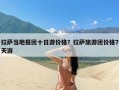 拉萨当地报团十日游价格？拉萨旅游团价格7天游