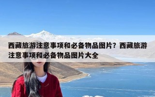 西藏旅游注意事项和必备物品图片？西藏旅游注意事项和必备物品图片大全