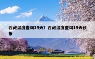 西藏温度查询15天？西藏温度查询15天预报