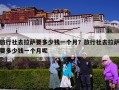 旅行社去拉萨要多少钱一个月？旅行社去拉萨要多少钱一个月呢