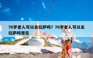 70岁老人可以去拉萨吗？70岁老人可以去拉萨吗现在