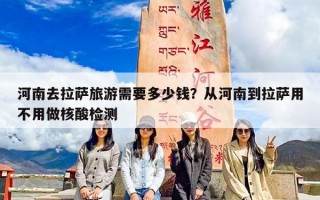 河南去拉萨旅游需要多少钱？从河南到拉萨用不用做核酸检测