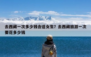 去西藏一次多少钱合适女生？去西藏旅游一次要花多少钱