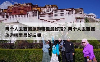 两个人去西藏旅游哪里最好玩？两个人去西藏旅游哪里最好玩呢