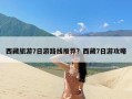 西藏旅游7日游路线推荐？西藏7日游攻略