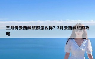 三月份去西藏旅游怎么样？3月去西藏旅游攻略