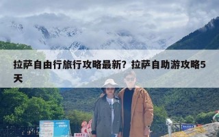 拉萨自由行旅行攻略最新？拉萨自助游攻略5天