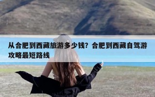 从合肥到西藏旅游多少钱？合肥到西藏自驾游攻略最短路线