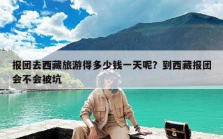 报团去西藏旅游得多少钱一天呢？到西藏报团会不会被坑