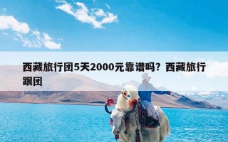 西藏旅行团5天2000元靠谱吗？西藏旅行跟团