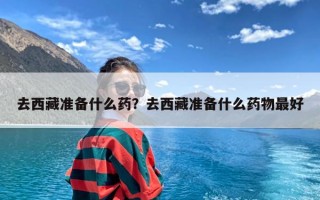 去西藏准备什么药？去西藏准备什么药物最好