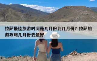 拉萨最佳旅游时间是几月份到几月份？拉萨旅游攻略几月份去最好