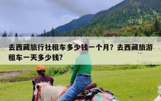 去西藏旅行社租车多少钱一个月？去西藏旅游租车一天多少钱?