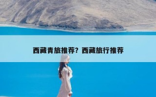 西藏青旅推荐？西藏旅行推荐