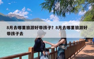 8月去哪里旅游好带孩子？8月去哪里旅游好带孩子去