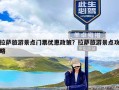 拉萨旅游景点门票优惠政策？拉萨旅游景点攻略