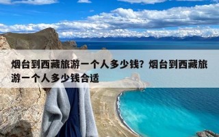 烟台到西藏旅游一个人多少钱？烟台到西藏旅游一个人多少钱合适