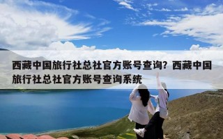 西藏中国旅行社总社官方账号查询？西藏中国旅行社总社官方账号查询系统