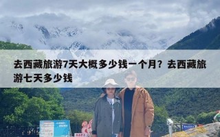 去西藏旅游7天大概多少钱一个月？去西藏旅游七天多少钱