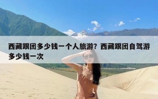 西藏跟团多少钱一个人旅游？西藏跟团自驾游多少钱一次