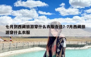 七月到西藏旅游穿什么衣服合适？7月西藏旅游穿什么衣服