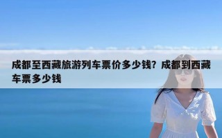 成都至西藏旅游列车票价多少钱？成都到西藏车票多少钱