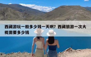 西藏游玩一般多少钱一天啊？西藏旅游一次大概需要多少钱