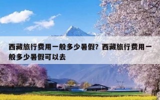 西藏旅行费用一般多少暑假？西藏旅行费用一般多少暑假可以去