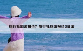 旅行社旅游报价？旅行社旅游报价3日游