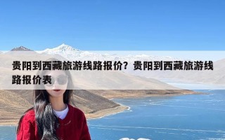 贵阳到西藏旅游线路报价？贵阳到西藏旅游线路报价表