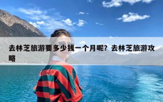 去林芝旅游要多少钱一个月呢？去林芝旅游攻略