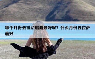 哪个月份去拉萨旅游最好呢？什么月份去拉萨最好