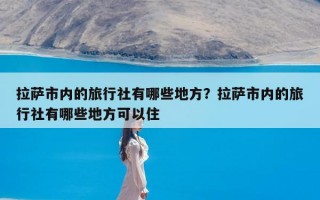 拉萨市内的旅行社有哪些地方？拉萨市内的旅行社有哪些地方可以住