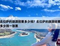 去拉萨的旅游团要多少钱？去拉萨的旅游团要多少钱一张票