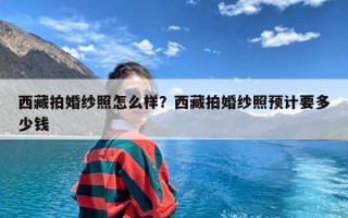 西藏拍婚纱照怎么样？西藏拍婚纱照预计要多少钱