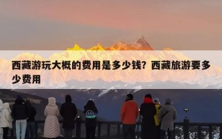 西藏游玩大概的费用是多少钱？西藏旅游要多少费用