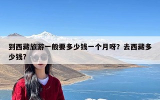 到西藏旅游一般要多少钱一个月呀？去西藏多少钱?