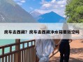 房车去西藏？房车去西藏净水箱要放空吗