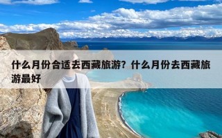 什么月份合适去西藏旅游？什么月份去西藏旅游最好