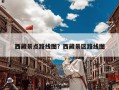 西藏景点路线图？西藏景区路线图