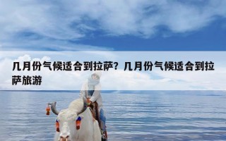 几月份气候适合到拉萨？几月份气候适合到拉萨旅游