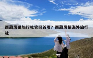 西藏风采旅行社官网首页？西藏风情海外旅行社