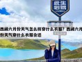 西藏六月份天气怎么样穿什么衣服？西藏六月份天气穿什么衣服合适